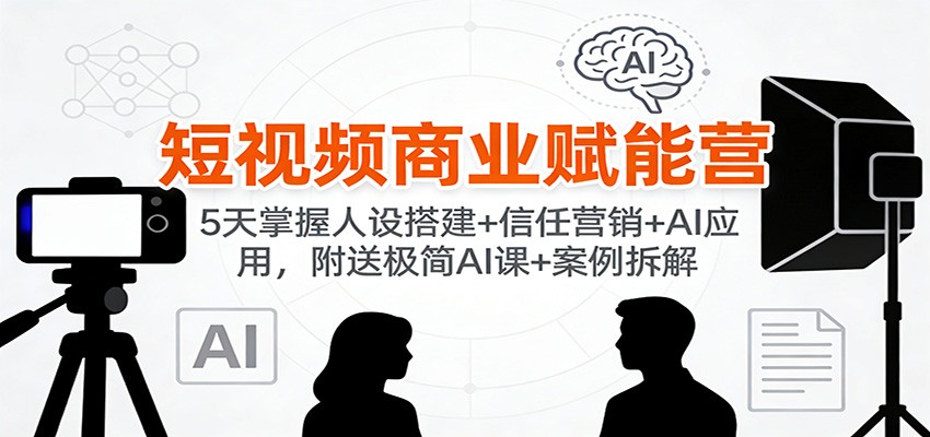 短视频商业赋能营:5天掌握人设搭建+信任营销+AI应用,附送极简AI课+案例拆解-小目标云网创