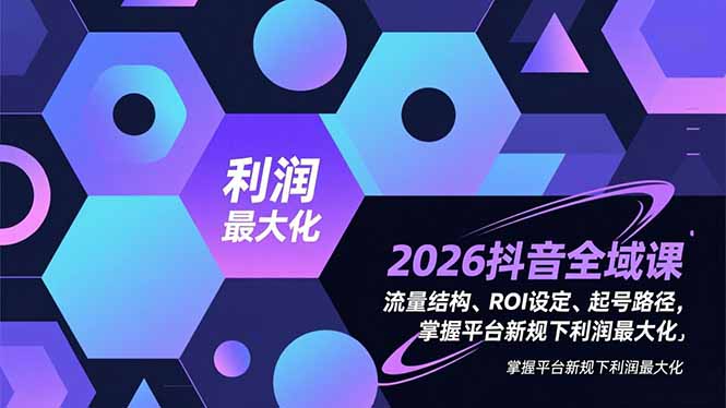 2026抖音全域课,流量结构、ROI设定、起号路径,掌握平台新规下利润最大化-小目标云网创
