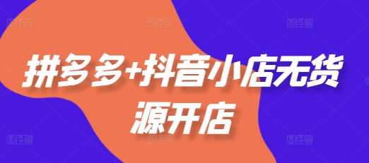 拼多多+抖音小店无货源开店，包括：选品、运营、基础、付费推广、爆款案例等(更新25年12月)-小目标云网创