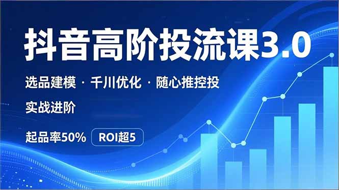 抖音带货高阶投流3.0课，选品建模、千川优化、随心推控投，实战进阶，实现起品率50%，ROI超5-小目标云网创