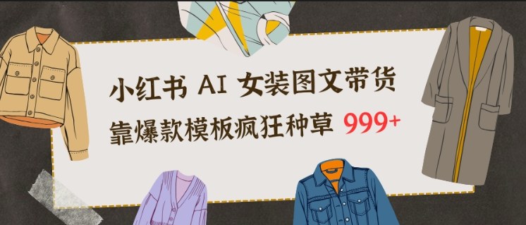 小红书AI女装图文带货，靠爆款模板疯狂种草999+-小目标云网创