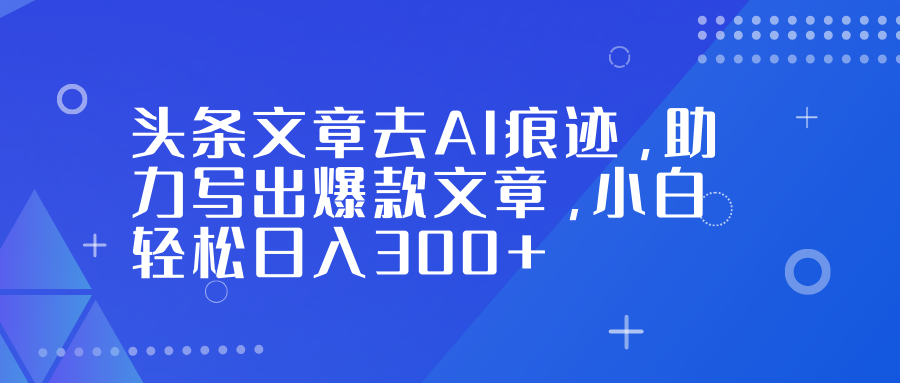 头条文章去AI痕迹，助力写出爆款文章，小白轻松日入300+-小目标云网创