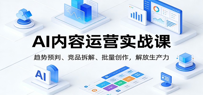 AI内容运营实战课：趋势预判、 竞品拆解、批量创作，解放生产力-小目标云网创