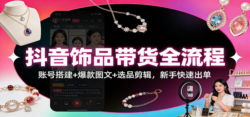 抖音饰品带货全流程：账号搭建+爆款图文+选品剪辑，新手快速出单-小目标云网创