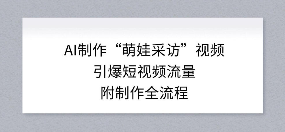 AI制作“萌娃采访”视频，引爆短视频流量，附制作全流程-小目标云网创