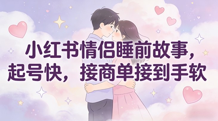 小红书情侣睡前故事，起号快，接商单接到手软-小目标云网创