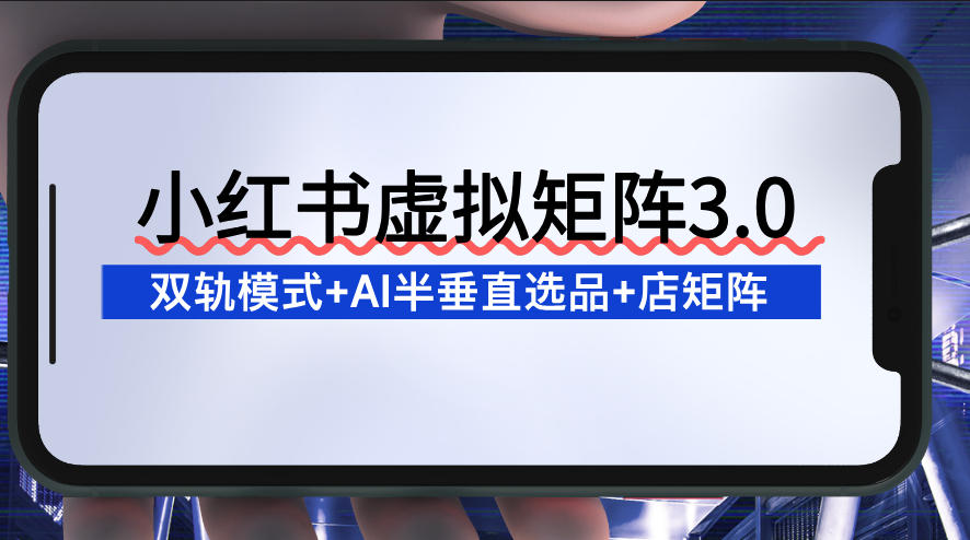 小红书虚拟矩阵3.0：双轨模式+AI半垂直选品+店矩阵-小目标云网创